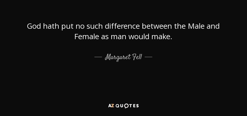 God hath put no such difference between the Male and Female as man would make. - Margaret Fell