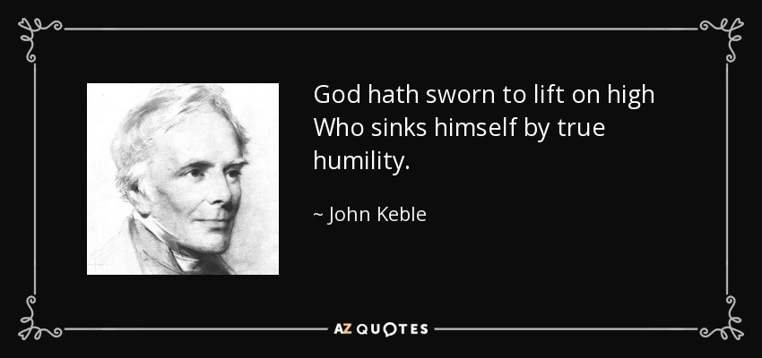 God hath sworn to lift on high Who sinks himself by true humility. - John Keble