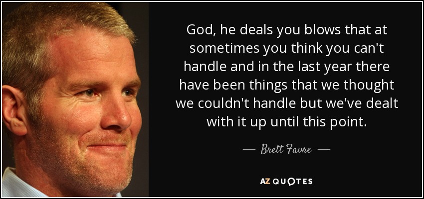 God, he deals you blows that at sometimes you think you can't handle and in the last year there have been things that we thought we couldn't handle but we've dealt with it up until this point. - Brett Favre