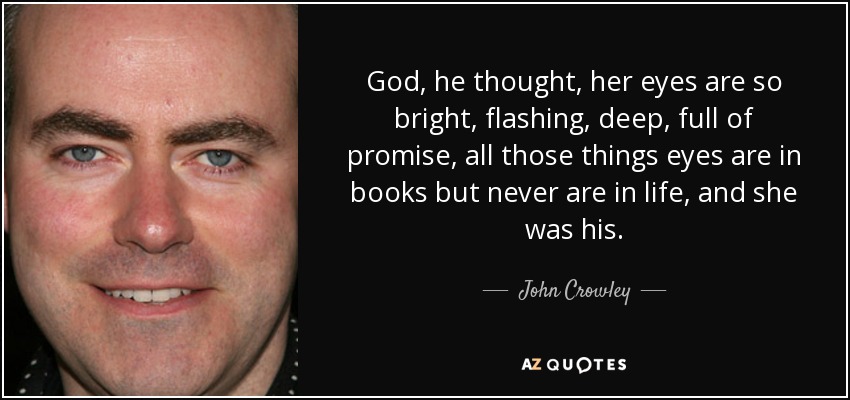 God, he thought, her eyes are so bright, flashing, deep, full of promise, all those things eyes are in books but never are in life, and she was his. - John Crowley