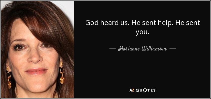 God heard us. He sent help. He sent you. - Marianne Williamson