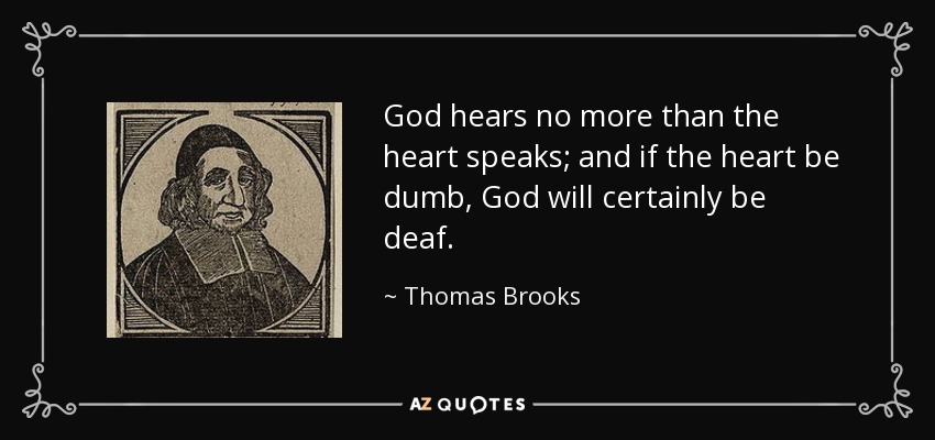 God hears no more than the heart speaks; and if the heart be dumb, God will certainly be deaf. - Thomas Brooks