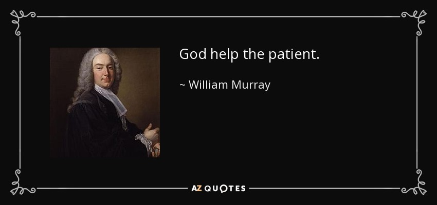 God help the patient. - William Murray, 1st Earl of Mansfield