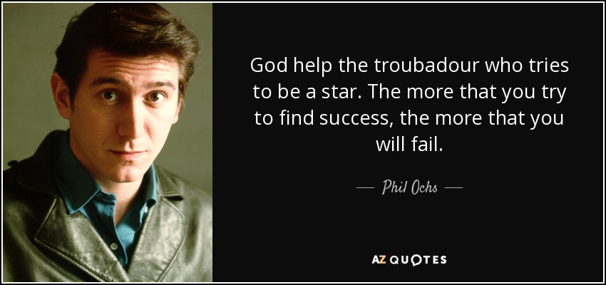 God help the troubadour who tries to be a star. The more that you try to find success, the more that you will fail. - Phil Ochs