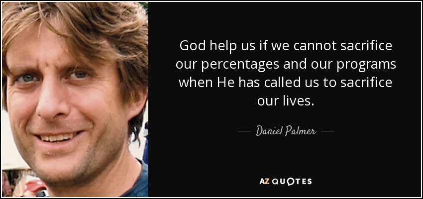 God help us if we cannot sacrifice our percentages and our programs when He has called us to sacrifice our lives. - Daniel Palmer
