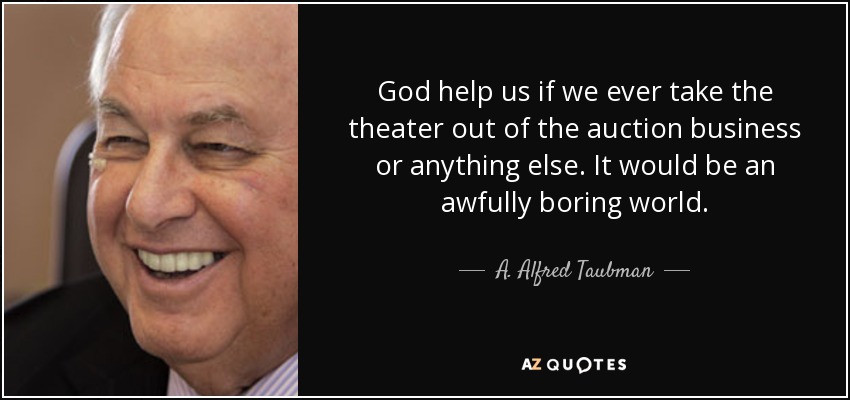 God help us if we ever take the theater out of the auction business or anything else. It would be an awfully boring world. - A. Alfred Taubman