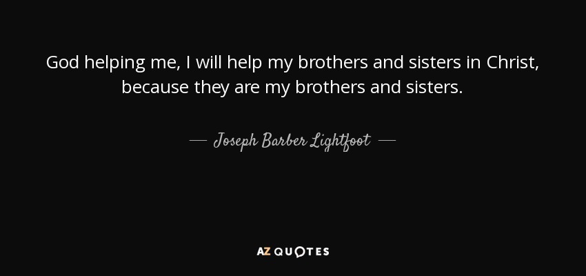 God helping me, I will help my brothers and sisters in Christ, because they are my brothers and sisters. - Joseph Barber Lightfoot
