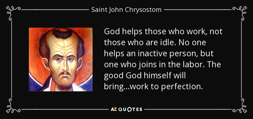 God helps those who work, not those who are idle. No one helps an inactive person, but one who joins in the labor. The good God himself will bring...work to perfection. - Saint John Chrysostom