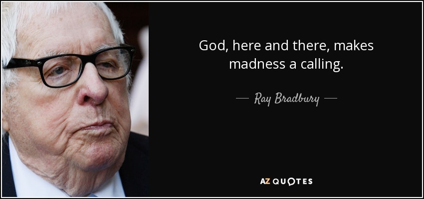 God, here and there, makes madness a calling. - Ray Bradbury
