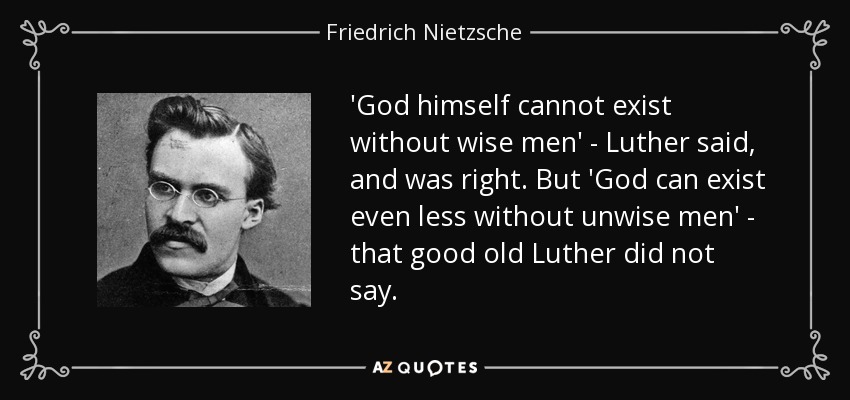 'God himself cannot exist without wise men' - Luther said, and was right. But 'God can exist even less without unwise men' - that good old Luther did not say. - Friedrich Nietzsche