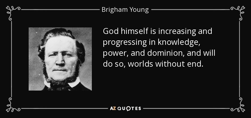 God himself is increasing and progressing in knowledge, power, and dominion, and will do so, worlds without end. - Brigham Young