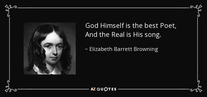 God Himself is the best Poet, And the Real is His song. - Elizabeth Barrett Browning