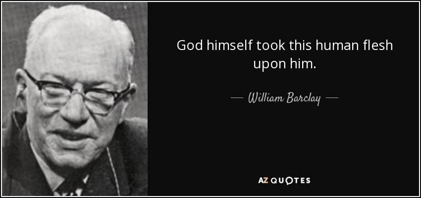 God himself took this human flesh upon him. - William Barclay