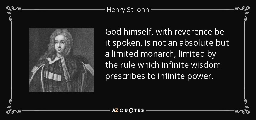 God himself, with reverence be it spoken, is not an absolute but a limited monarch, limited by the rule which infinite wisdom prescribes to infinite power. - Henry St John, 1st Viscount Bolingbroke