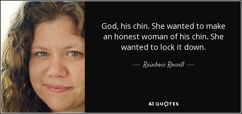 God, his chin. She wanted to make an honest woman of his chin. She wanted to lock it down. - Rainbow Rowell