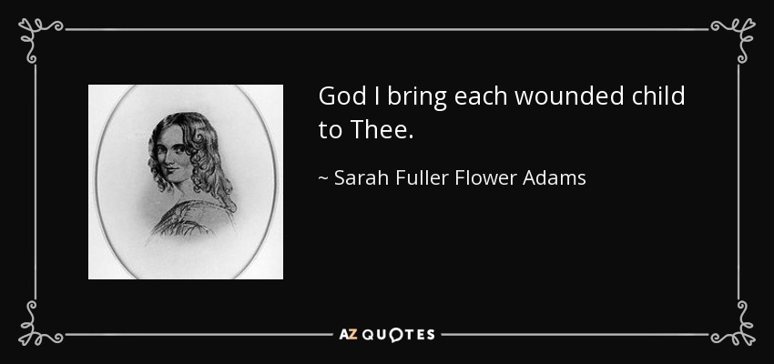 God I bring each wounded child to Thee. - Sarah Fuller Flower Adams