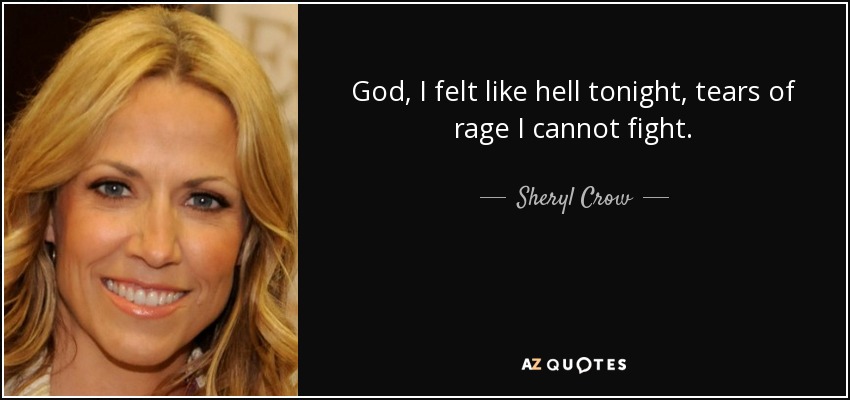 God, I felt like hell tonight, tears of rage I cannot fight. - Sheryl Crow