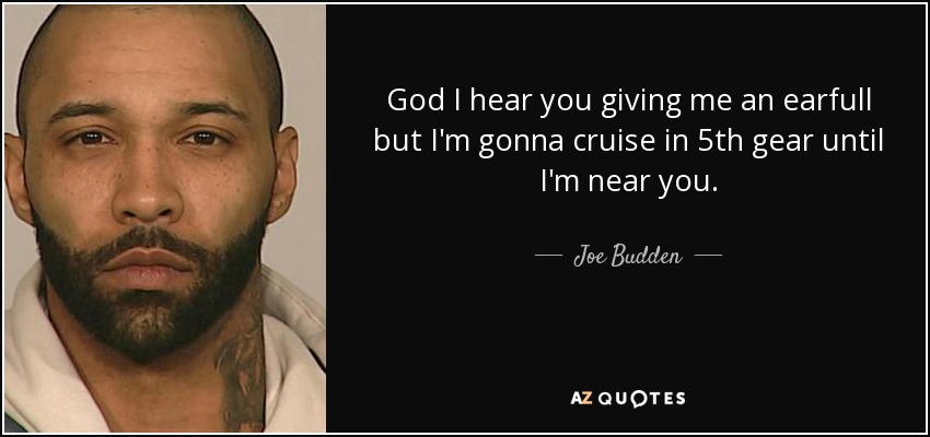 God I hear you giving me an earfull but I'm gonna cruise in 5th gear until I'm near you. - Joe Budden