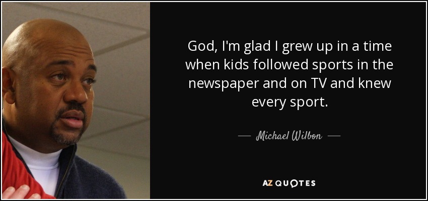 God, I'm glad I grew up in a time when kids followed sports in the newspaper and on TV and knew every sport. - Michael Wilbon