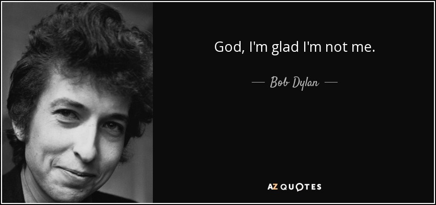 God, I'm glad I'm not me. - Bob Dylan