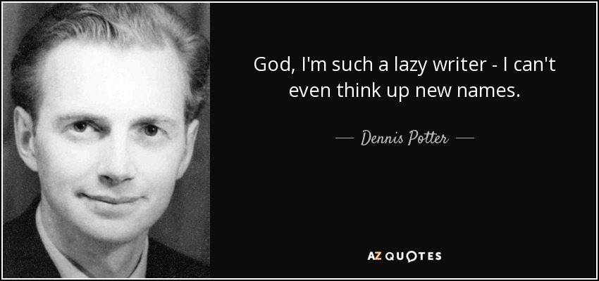 God, I'm such a lazy writer - I can't even think up new names. - Dennis Potter