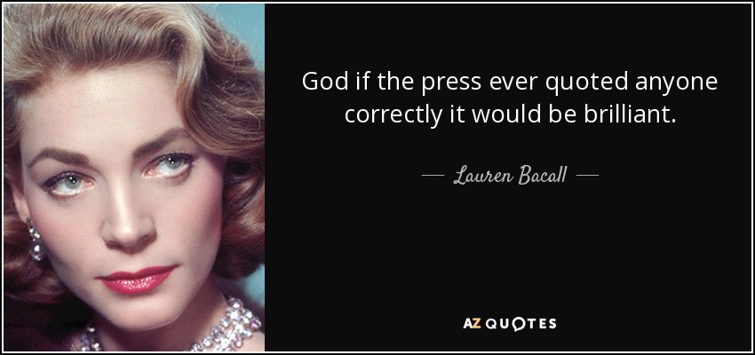 God if the press ever quoted anyone correctly it would be brilliant. - Lauren Bacall