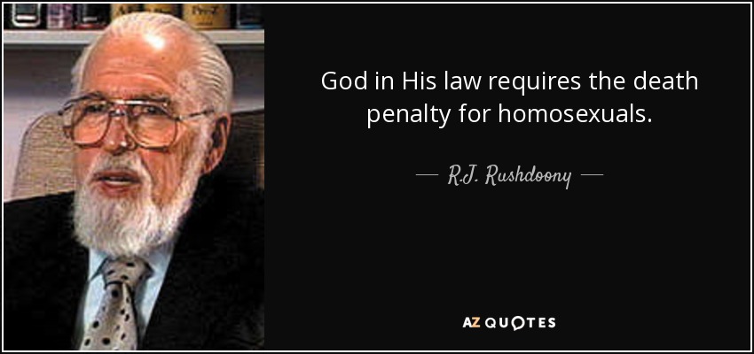 God in His law requires the death penalty for homosexuals. - R.J. Rushdoony