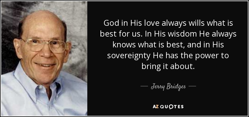 God in His love always wills what is best for us. In His wisdom He always knows what is best, and in His sovereignty He has the power to bring it about. - Jerry Bridges