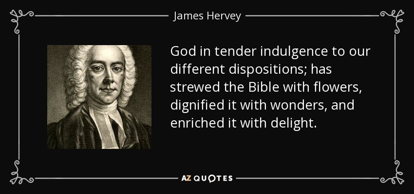 God in tender indulgence to our different dispositions; has strewed the Bible with flowers, dignified it with wonders, and enriched it with delight. - James Hervey