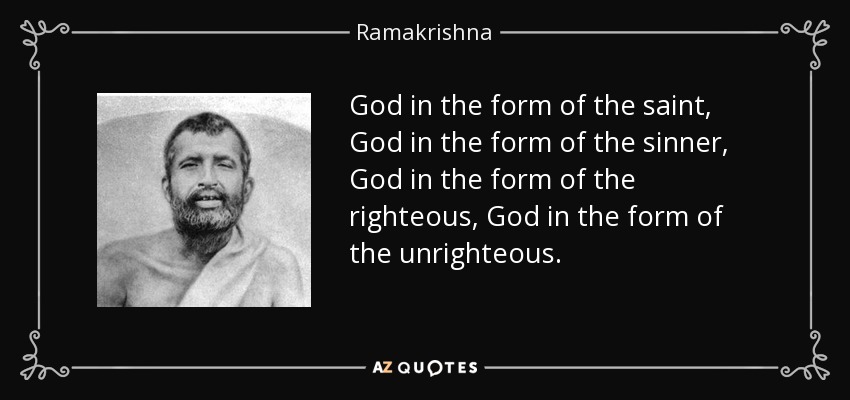 God in the form of the saint, God in the form of the sinner, God in the form of the righteous, God in the form of the unrighteous. - Ramakrishna