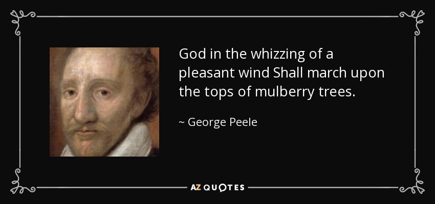 God in the whizzing of a pleasant wind Shall march upon the tops of mulberry trees. - George Peele