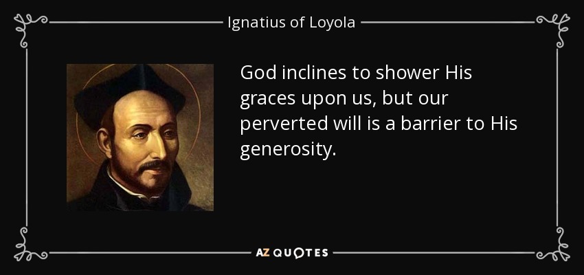 God inclines to shower His graces upon us, but our perverted will is a barrier to His generosity. - Ignatius of Loyola