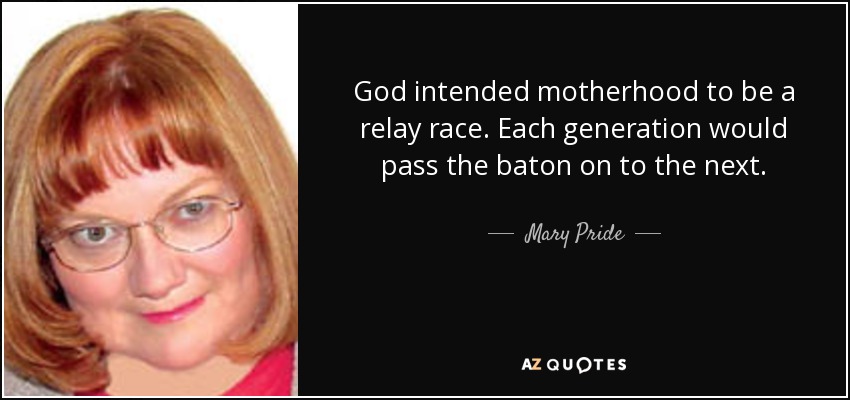 God intended motherhood to be a relay race. Each generation would pass the baton on to the next. - Mary Pride