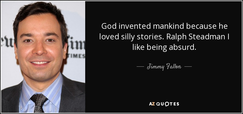 God invented mankind because he loved silly stories. Ralph Steadman I like being absurd. - Jimmy Fallon