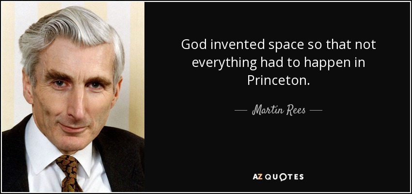 God invented space so that not everything had to happen in Princeton. - Martin Rees