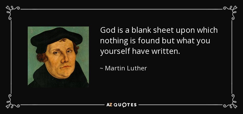 God is a blank sheet upon which nothing is found but what you yourself have written. - Martin Luther