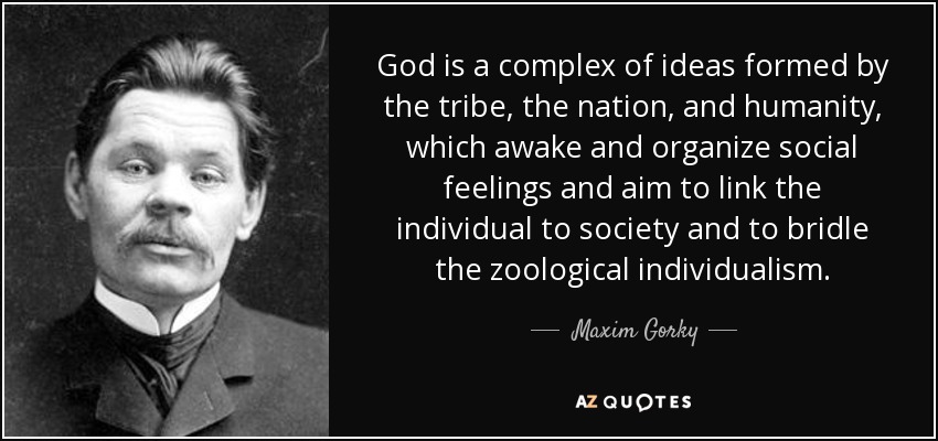God is a complex of ideas formed by the tribe, the nation, and humanity, which awake and organize social feelings and aim to link the individual to society and to bridle the zoological individualism. - Maxim Gorky