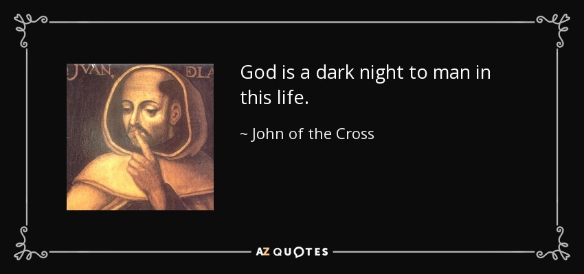 God is a dark night to man in this life. - John of the Cross