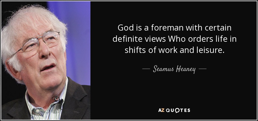 God is a foreman with certain definite views Who orders life in shifts of work and leisure. - Seamus Heaney