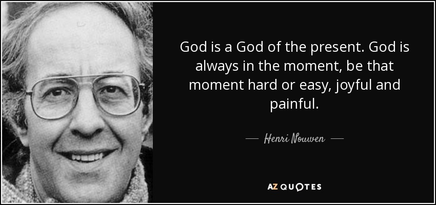 God is a God of the present. God is always in the moment, be that moment hard or easy, joyful and painful. - Henri Nouwen