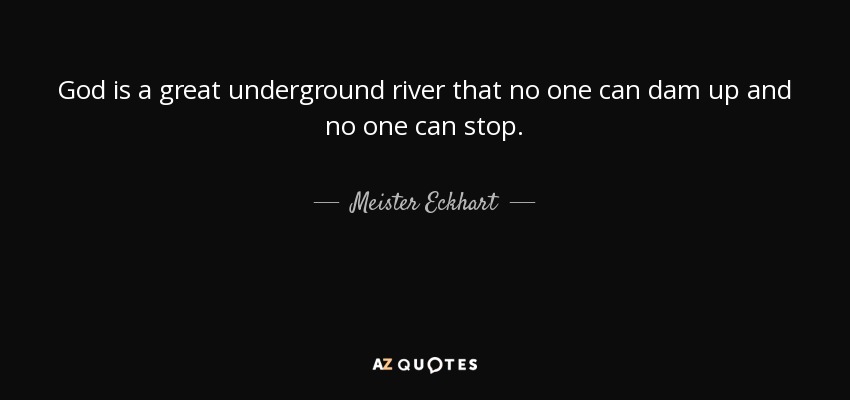 God is a great underground river that no one can dam up and no one can stop. - Meister Eckhart