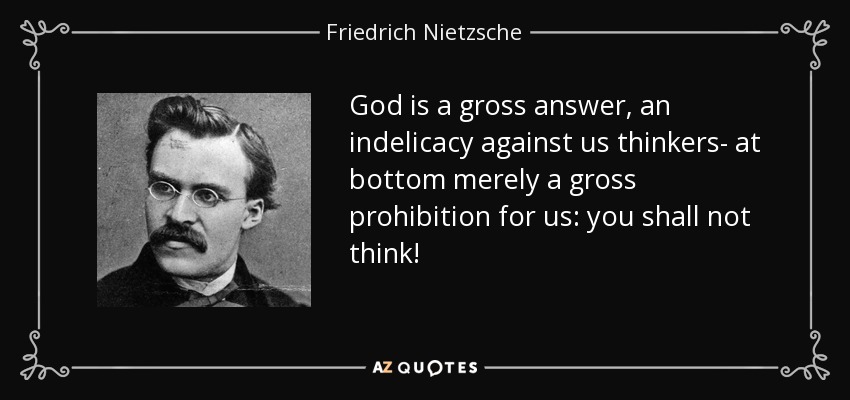 God is a gross answer, an indelicacy against us thinkers- at bottom merely a gross prohibition for us: you shall not think! - Friedrich Nietzsche