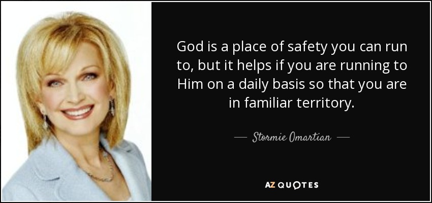 God is a place of safety you can run to, but it helps if you are running to Him on a daily basis so that you are in familiar territory. - Stormie Omartian