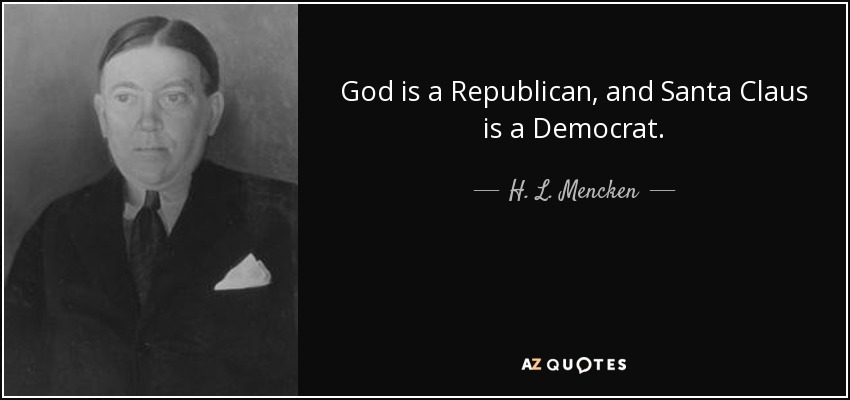 God is a Republican, and Santa Claus is a Democrat. - H. L. Mencken