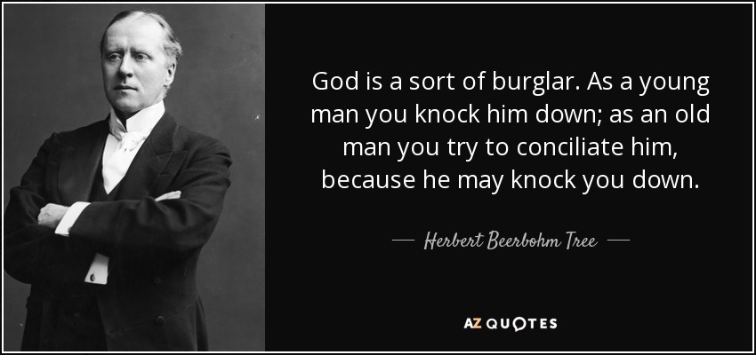 God is a sort of burglar. As a young man you knock him down; as an old man you try to conciliate him, because he may knock you down. - Herbert Beerbohm Tree