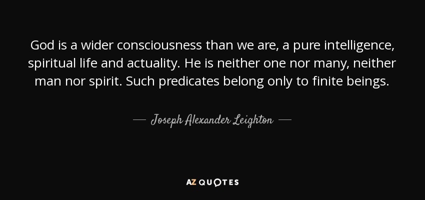 God is a wider consciousness than we are, a pure intelligence, spiritual life and actuality. He is neither one nor many, neither man nor spirit. Such predicates belong only to finite beings. - Joseph Alexander Leighton