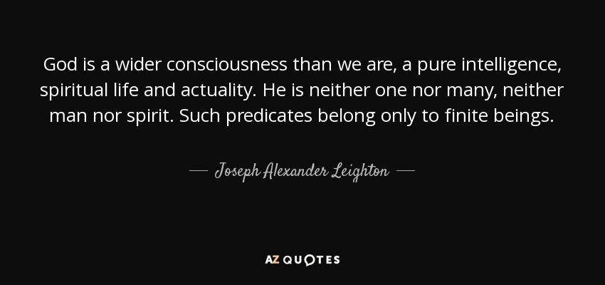 God is a wider consciousness than we are, a pure intelligence, spiritual life and actuality. He is neither one nor many, neither man nor spirit. Such predicates belong only to finite beings. - Joseph Alexander Leighton