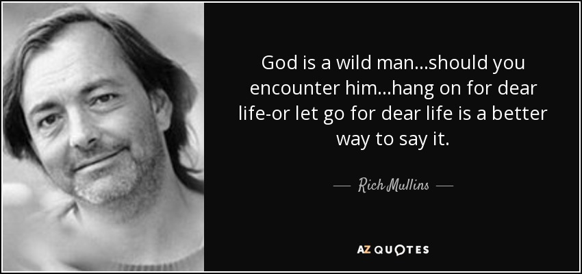 God is a wild man...should you encounter him...hang on for dear life-or let go for dear life is a better way to say it. - Rich Mullins