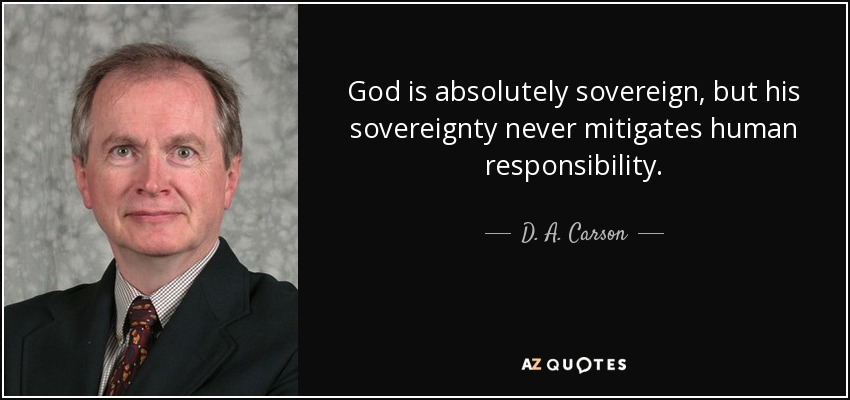 God is absolutely sovereign, but his sovereignty never mitigates human responsibility. - D. A. Carson