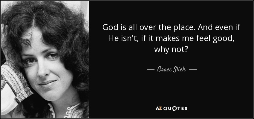 God is all over the place. And even if He isn't, if it makes me feel good, why not? - Grace Slick